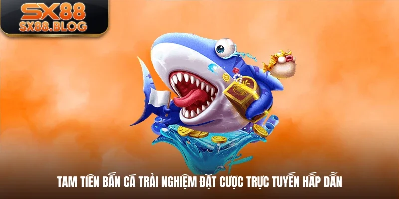 Tam Tiên Bắn Cá Trải Nghiệm Đặt Cược Trực Tuyến Hấp Dẫn